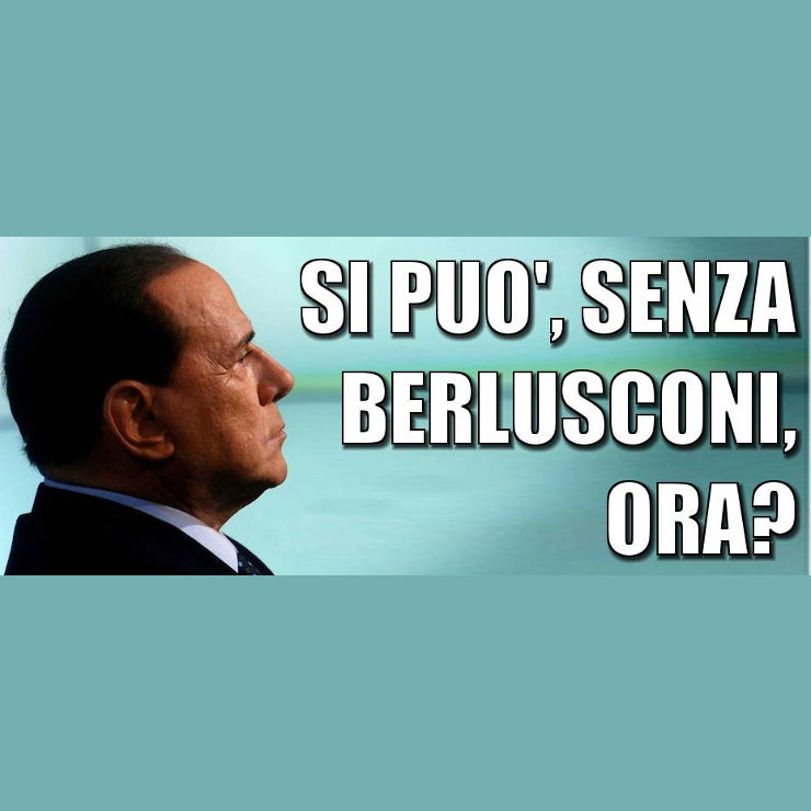 SI PUO’, SENZA BERLUSCONI, ORA?